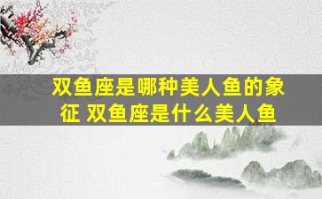 双鱼座是哪种美人鱼的象征 双鱼座是什么美人鱼